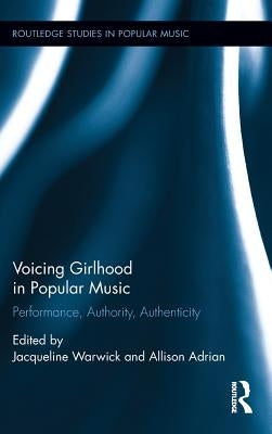 Voicing Girlhood in Popular Music: Performance, Authority, Authenticity by Warwick, Jacqueline