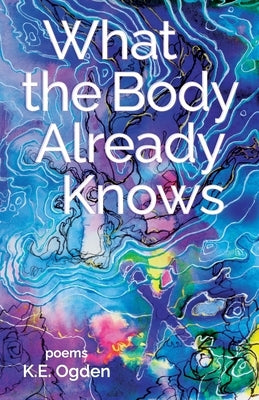 What the Body Already Knows: 2021 New Women's Voices Series Winner by Ogden, K. E.