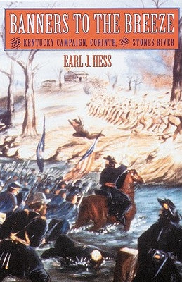 Banners to the Breeze: The Kentucky Campaign, Corinth, and Stones River by Hess, Earl J.