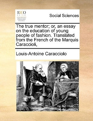 The true mentor; or, an essay on the education of young people of fashion. Translated from the French of the Marquis Caraccioli, by De Caraccioli, Louis Antoine, 1719
