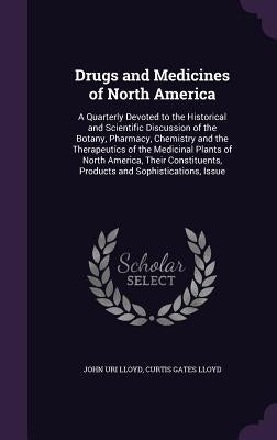 Drugs and Medicines of North America: A Quarterly Devoted to the Historical and Scientific Discussion of the Botany, Pharmacy, Chemistry and the Thera by Lloyd, John Uri