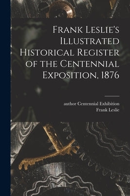 Frank Leslie's Illustrated Historical Register of the Centennial Exposition, 1876 by Centennial Exhibition (1876 Philade