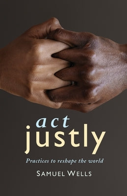 Act Justly: Practices to Reshape the World by Wells, Samuel