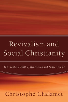 Revivalism and Social Christianity: The Prophetic Faith of Henri Nick and André Trocmé by Chalamet, Christophe