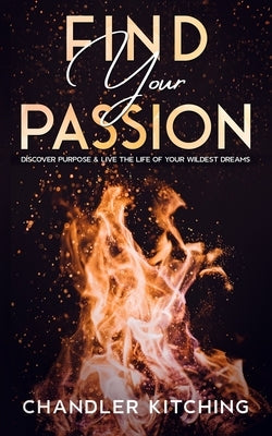 Find Your Passion: Discover Purpose & Unlock the Life of Your Wildest Dreams by Kitching, Chandler