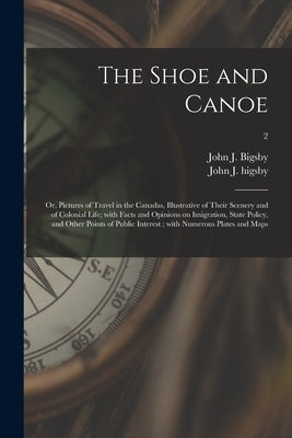 The Shoe and Canoe: or, Pictures of Travel in the Canadas, Illustrative of Their Scenery and of Colonial Life; With Facts and Opinions on by Bigsby, John J. (John Jeremiah) 1792