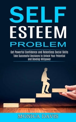 Self Esteem Problem: Take Successful Decisions to Unlock Your Potential and Develop Willpower (Get Powerful Confidence and Relentless Social Skills) by Davis, Monica