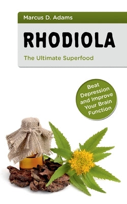 Rhodiola - The Ultimate Superfood: Beat Depression and Improve Your Brain Function by Adams, Marcus D.