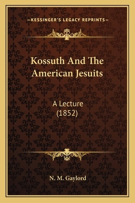 Kossuth And The American Jesuits: A Lecture (1852) by Gaylord, N. M.