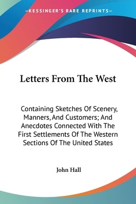Letters From The West: Containing Sketches Of Scenery, Manners, And Customers; And Anecdotes Connected With The First Settlements Of The West by Hall, John