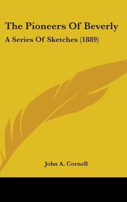 The Pioneers Of Beverly: A Series Of Sketches (1889) by Cornell, John a.