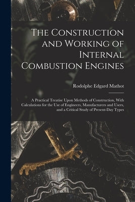 The Construction and Working of Internal Combustion Engines: A Practical Treatise Upon Methods of Construction, With Calculations for the Use of Engin by Mathot, Rodolphe Edgard