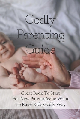 Godly Parenting Guide: Great Book To Start For New Parents Who Want To Raise Kids Godly Way: Christian Books For Fathers Day by Pasana, Marquita