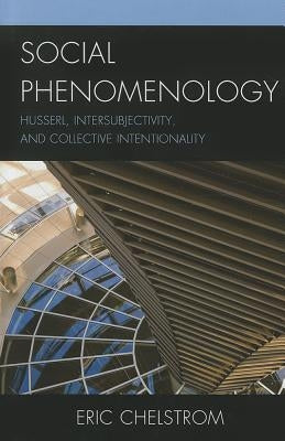 Social Phenomenology: Husserl, Intersubjectivity, and Collective Intentionality by Chelstrom, Eric S.