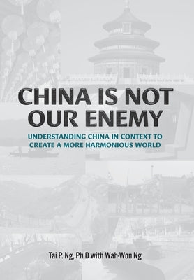 China Is Not Our Enemy: Understanding China In Context To Create A More Harmonious World by Ng, Tai P.
