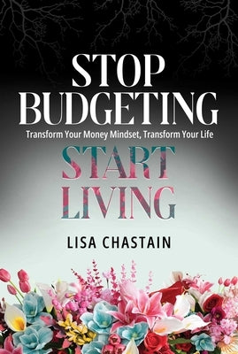 Stop Budgeting, Start Living: Transform Your Money Mindset, Transform Your Life by Chastain, Lisa