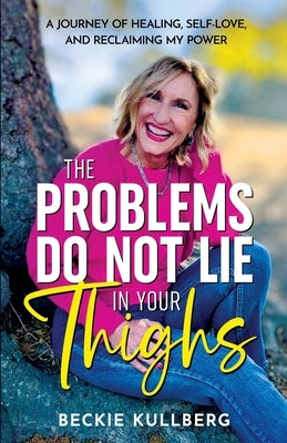 The Problems Do Not Lie in Your Thighs: A Journey of Healing, Self-Love, and Reclaiming My Power by Kullberg, Beckie