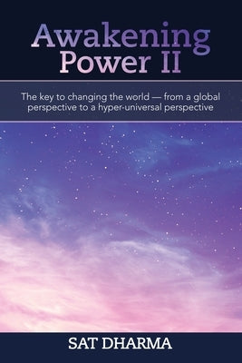 Awakening Power Ii: The Key to Changing the World - from a Global Perspective to a Hyper-Universal Perspective by Dharma, Sat