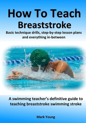 How To Teach Breaststroke: Basic technique drills, step-by-step lesson plans and everything in-between. A swimming teacher's definitive guide to by Young, Mark