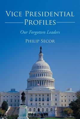 Vice Presidential Profiles: Our Forgotten Leaders by Secor, Philip