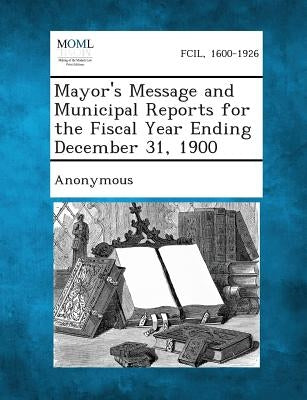 Mayor's Message and Municipal Reports for the Fiscal Year Ending December 31, 1900 by Anonymous