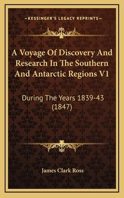 A Voyage Of Discovery And Research In The Southern And Antarctic Regions V1: During The Years 1839-43 (1847) by Ross, James Clark