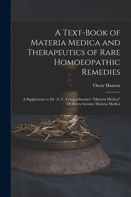 A Text-Book of Materia Medica and Therapeutics of Rare Homoeopathic Remedies: A Supplement to Dr. A. C. Cowperthwaite's "Materia Medica" Or Every Grea by Hansen, Oscar