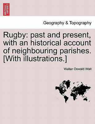 Rugby: Past and Present, with an Historical Account of Neighbouring Parishes. [With Illustrations.] by Wait, Walter Oswald