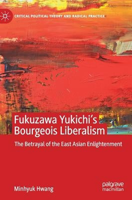 Fukuzawa Yukichi's Bourgeois Liberalism: The Betrayal of the East Asian Enlightenment by Hwang, Minhyuk