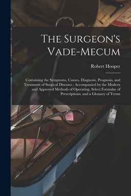 The Surgeon's Vade-mecum: Containing the Symptoms, Causes, Diagnosis, Prognosis, and Treatment of Surgical Diseases; Accompanied by the Modern a by Hooper, Robert 1773-1835