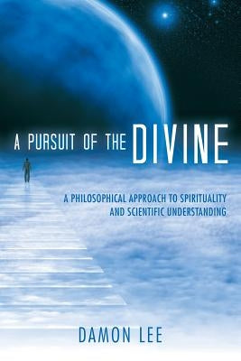 A Pursuit of the Divine: A Philosophical Approach to Spirituality and Scientific Understanding by Lee, Damon