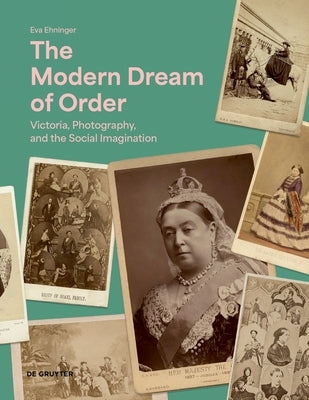 The Modern Dream of Order: Victoria, Photography and the Social Imagination by Ehninger, Eva