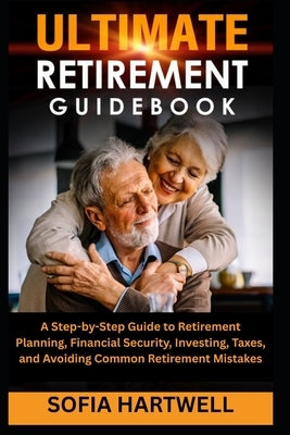 Ultimate Retirement Guidebook: A Step-by-Step Guide to Retirement Planning, Financial Security, Investing, Taxes, and Avoiding Common Retirement Mista by Hartwell, Sofia