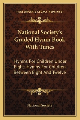 National Society's Graded Hymn Book with Tunes: Hymns for Children Under Eight; Hymns for Children Between Eight and Twelve by National Society