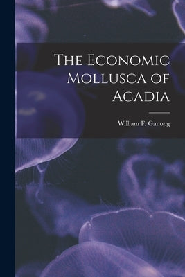 The Economic Mollusca of Acadia [microform] by Ganong, William F. (William Francis)