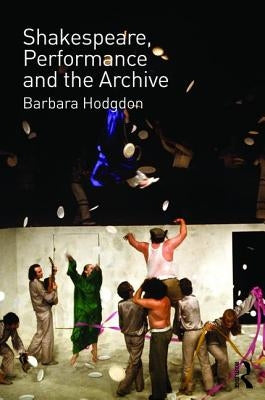 Shakespeare, Performance and the Archive by Hodgdon, Barbara