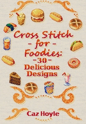 Cross Stitch for Foodies: 30 Delicious Designs: 30 cross stitch designs, featuring a large variety of different foods. by Hoyle, Caz