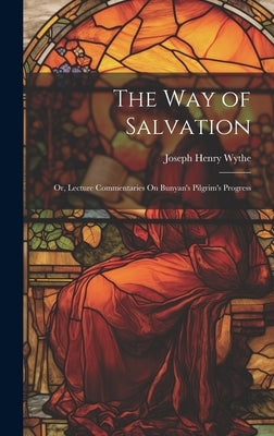 The Way of Salvation; Or, Lecture Commentaries On Bunyan's Pilgrim's Progress by Wythe, Joseph Henry