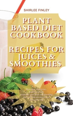 Plant Based Diet Cookbook - Recipes for Juices&smoothies: More than 50 delicious, healthy and easy recipes for your Juices and Smoothies that will hel by Finley, Shirlee