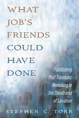 What Job's Friends Could Have Done: Facilitating Post-Traumatic Remaking in the Theodrama of Salvation by Torr, Stephen C.