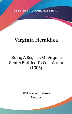 Virginia Heraldica: Being A Registry Of Virginia Gentry Entitled To Coat Armor (1908) by Crozier, William Armstrong