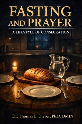 Fasting And Prayer: A Lifestyle Of Consecration by Driver, Dmin