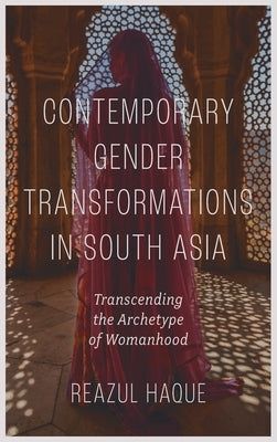 Contemporary Gender Transformations in South Asia: Transcending the Archetype of Womanhood by Haque, Reazul