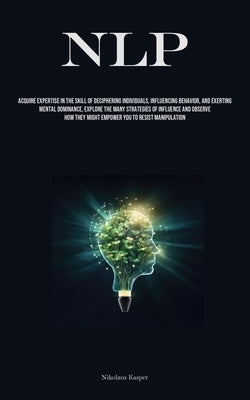 Nlp: Acquire Expertise In The Skill Of Deciphering Individuals, Influencing Behavior, And Exerting Mental Dominance, Explore The Many Strategies Of In by Kasper, Nikolaus