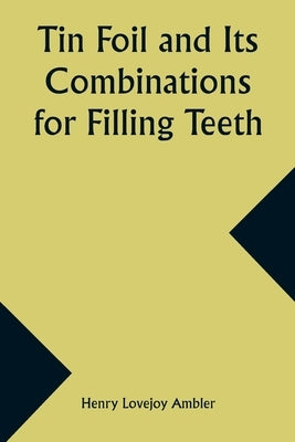 Tin Foil and Its Combinations for Filling Teeth by Ambler, Henry Lovejoy