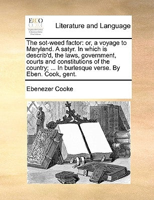 The Sot-Weed Factor: Or, a Voyage to Maryland. a Satyr. in Which Is Describ'd, the Laws, Government, Courts and Constitutions of the Countr by Cooke, Ebenezer
