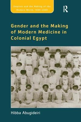 Gender and the Making of Modern Medicine in Colonial Egypt by Abugideiri, Hibba
