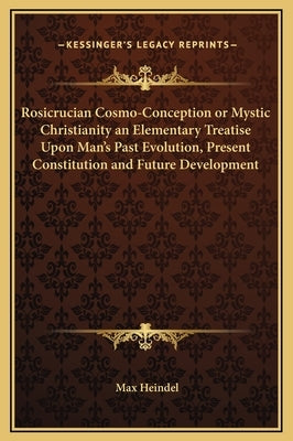 Rosicrucian Cosmo-Conception or Mystic Christianity an Elementary Treatise Upon Man's Past Evolution, Present Constitution and Future Development by Heindel, Max
