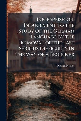 Lockspeise; or, Inducement to the Study of the German Language by the Removal of the Last Serious Difficulty in the way of a Beginner by Nelson, Nelson