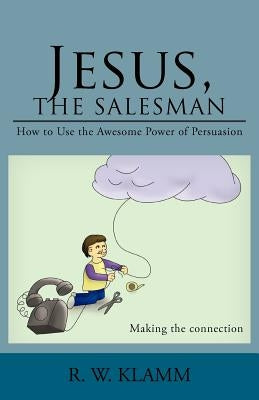 Jesus, the Salesman: How to Use the Awesome Power of Persuasion by Klamm, R. W.